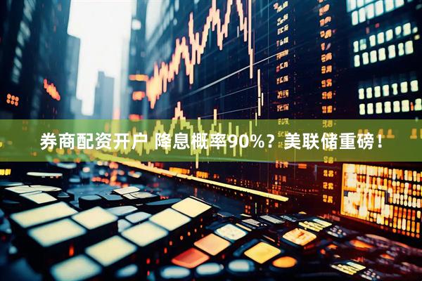 券商配资开户 降息概率90%？美联储重磅！