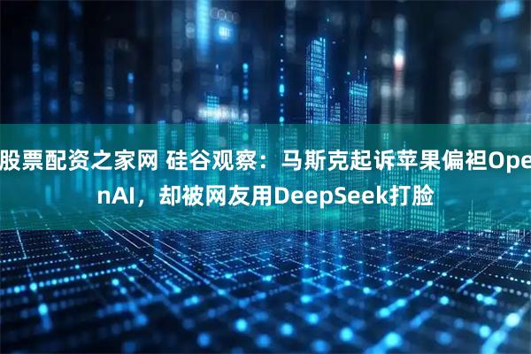 股票配资之家网 硅谷观察：马斯克起诉苹果偏袒OpenAI，却被网友用DeepSeek打脸