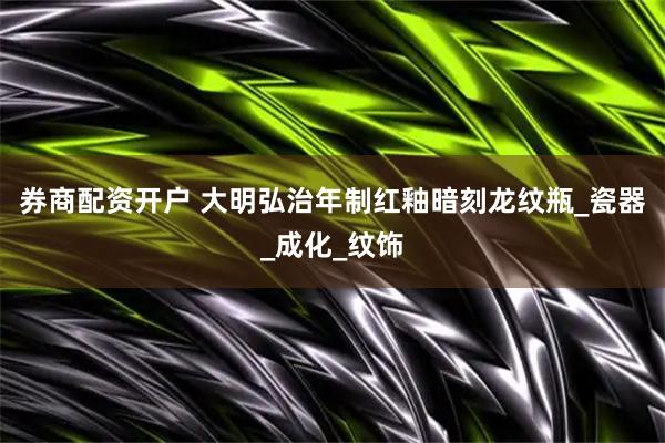 券商配资开户 大明弘治年制红釉暗刻龙纹瓶_瓷器_成化_纹饰