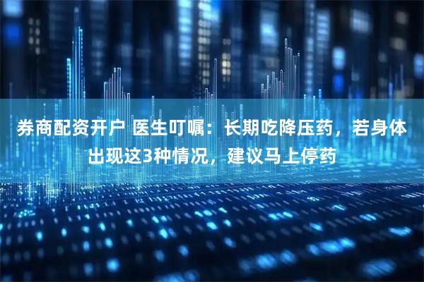 券商配资开户 医生叮嘱：长期吃降压药，若身体出现这3种情况，建议马上停药