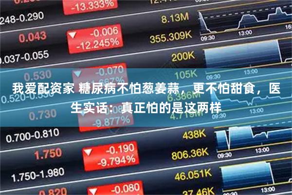 我爱配资家 糖尿病不怕葱姜蒜，更不怕甜食，医生实话：真正怕的是这两样