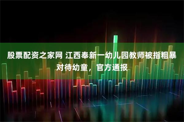 股票配资之家网 江西奉新一幼儿园教师被指粗暴对待幼童，官方通报