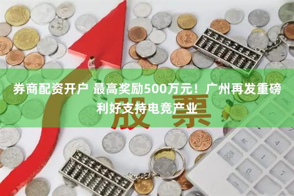 券商配资开户 最高奖励500万元！广州再发重磅利好支持电竞产业